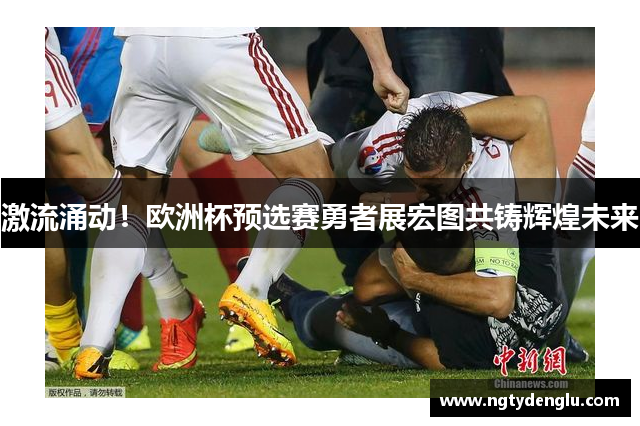 激流涌动！欧洲杯预选赛勇者展宏图共铸辉煌未来