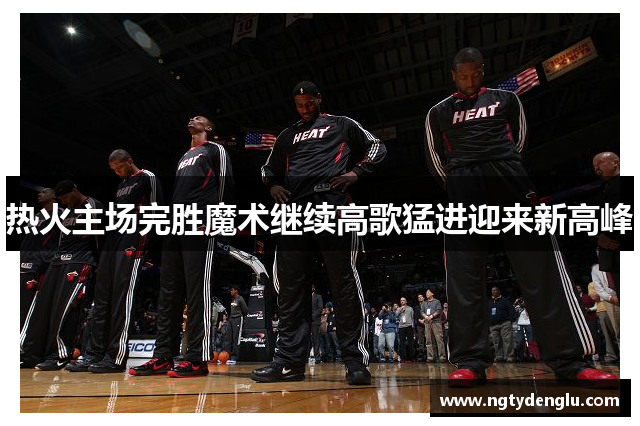 热火主场完胜魔术继续高歌猛进迎来新高峰