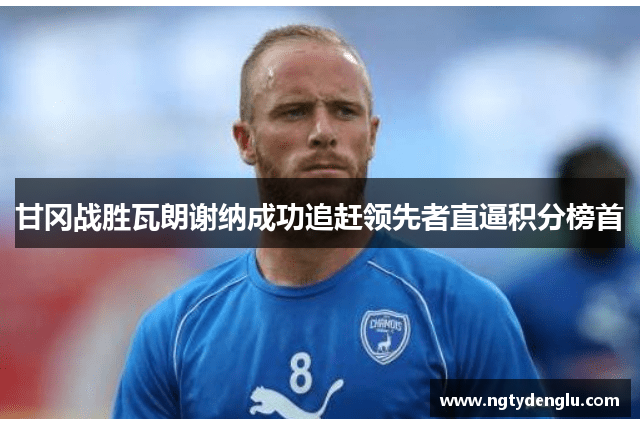 甘冈战胜瓦朗谢纳成功追赶领先者直逼积分榜首