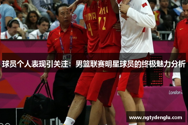 球员个人表现引关注：男篮联赛明星球员的终极魅力分析