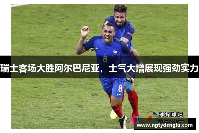 瑞士客场大胜阿尔巴尼亚，士气大增展现强劲实力