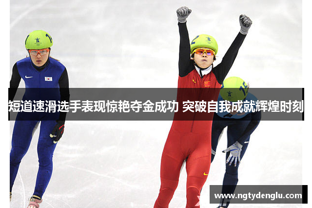 短道速滑选手表现惊艳夺金成功 突破自我成就辉煌时刻