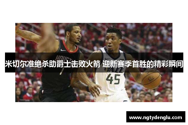 米切尔准绝杀助爵士击败火箭 迎新赛季首胜的精彩瞬间