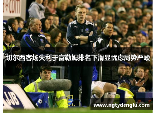 切尔西客场失利于富勒姆排名下滑显忧虑局势严峻