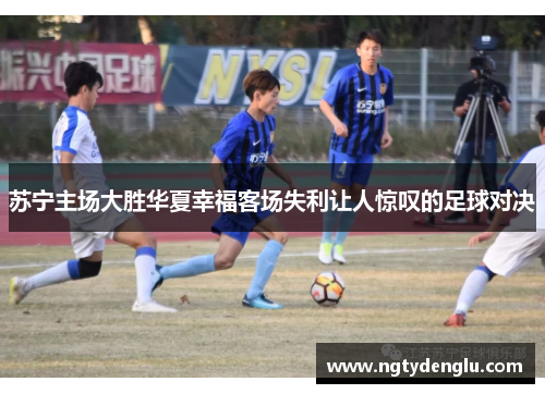苏宁主场大胜华夏幸福客场失利让人惊叹的足球对决