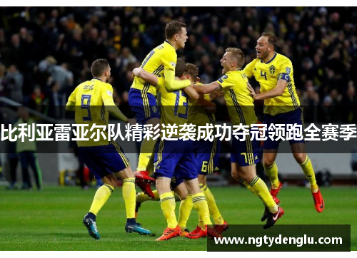 比利亚雷亚尔队精彩逆袭成功夺冠领跑全赛季