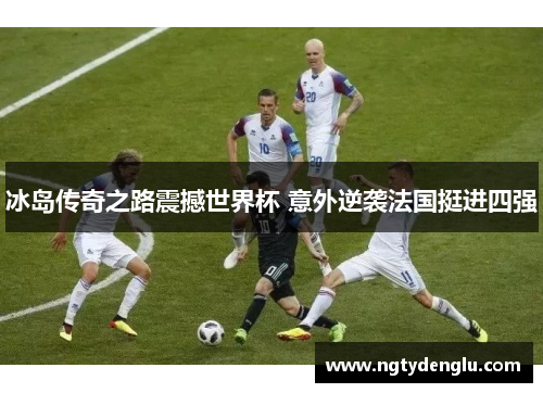 冰岛传奇之路震撼世界杯 意外逆袭法国挺进四强