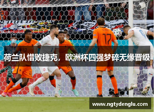荷兰队惜败捷克，欧洲杯四强梦碎无缘晋级