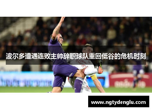波尔多遭遇连败主帅辞职球队重回低谷的危机时刻