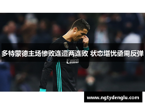 多特蒙德主场惨败连遭两连败 状态堪忧亟需反弹