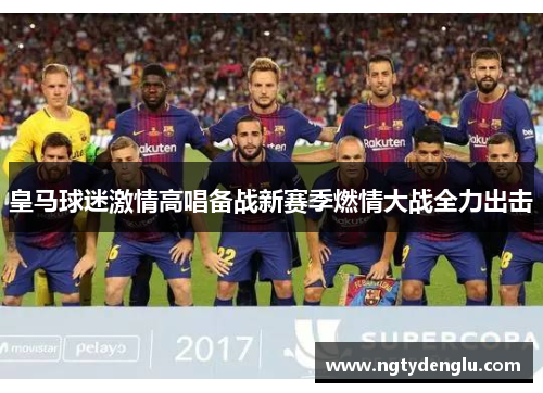 皇马球迷激情高唱备战新赛季燃情大战全力出击