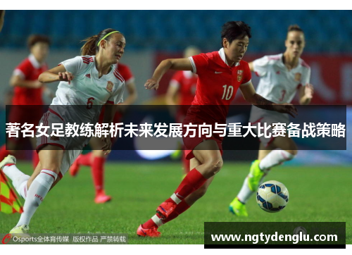 著名女足教练解析未来发展方向与重大比赛备战策略