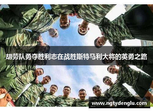 胡劳队勇夺胜利志在战胜斯特马利大将的英勇之路