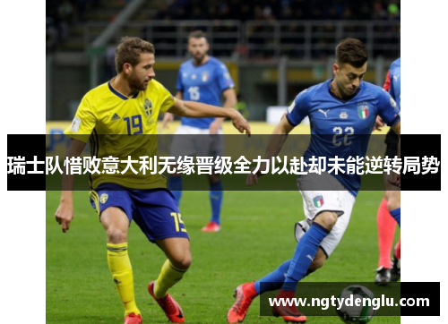 瑞士队惜败意大利无缘晋级全力以赴却未能逆转局势