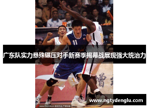 广东队实力悬殊碾压对手新赛季揭幕战展现强大统治力