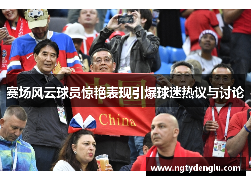 赛场风云球员惊艳表现引爆球迷热议与讨论