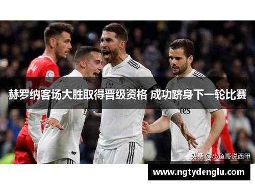 赫罗纳客场大胜取得晋级资格 成功跻身下一轮比赛