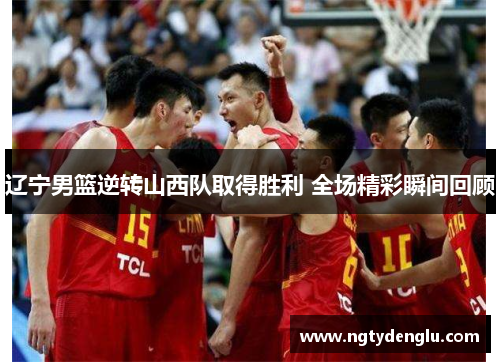 辽宁男篮逆转山西队取得胜利 全场精彩瞬间回顾