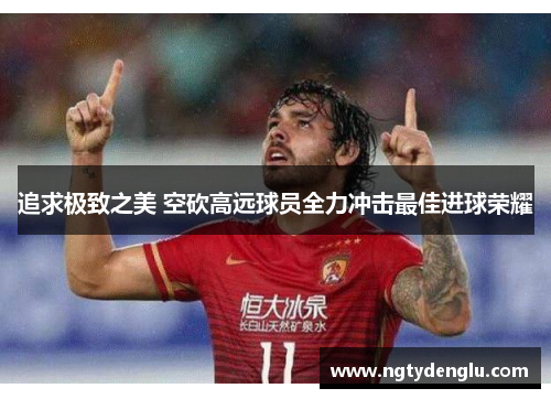 追求极致之美 空砍高远球员全力冲击最佳进球荣耀