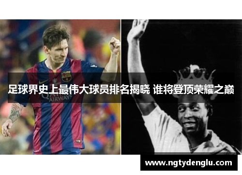 足球界史上最伟大球员排名揭晓 谁将登顶荣耀之巅