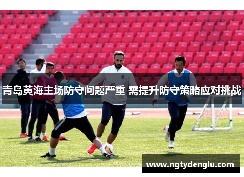 青岛黄海主场防守问题严重 需提升防守策略应对挑战