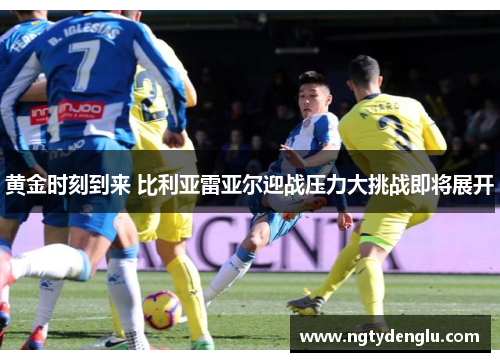 黄金时刻到来 比利亚雷亚尔迎战压力大挑战即将展开