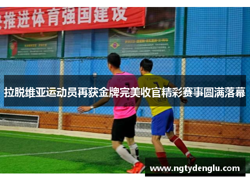 拉脱维亚运动员再获金牌完美收官精彩赛事圆满落幕