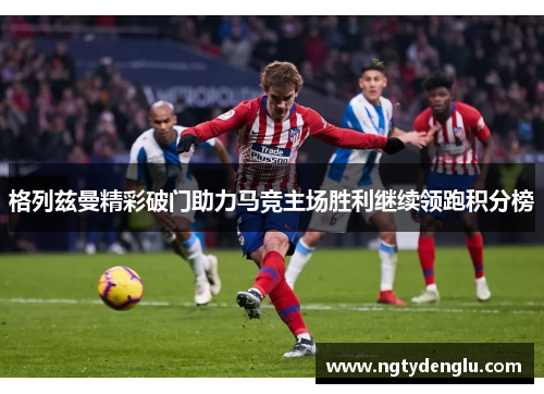 格列兹曼精彩破门助力马竞主场胜利继续领跑积分榜