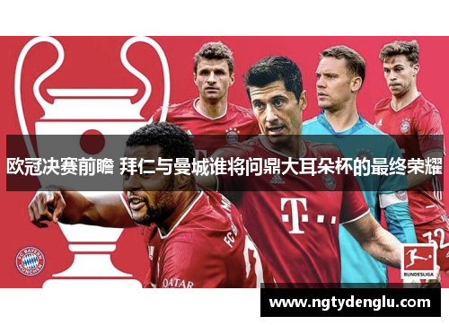 欧冠决赛前瞻 拜仁与曼城谁将问鼎大耳朵杯的最终荣耀