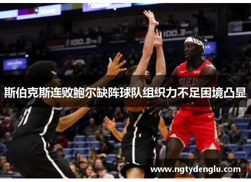 斯伯克斯连败鲍尔缺阵球队组织力不足困境凸显