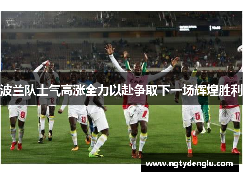 波兰队士气高涨全力以赴争取下一场辉煌胜利