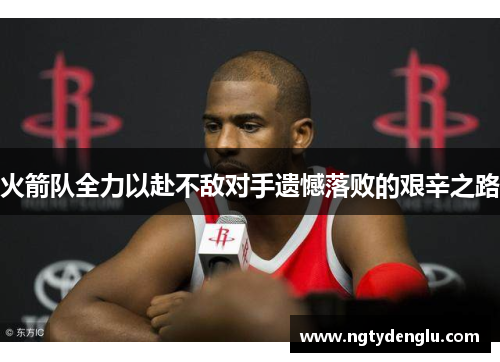 火箭队全力以赴不敌对手遗憾落败的艰辛之路