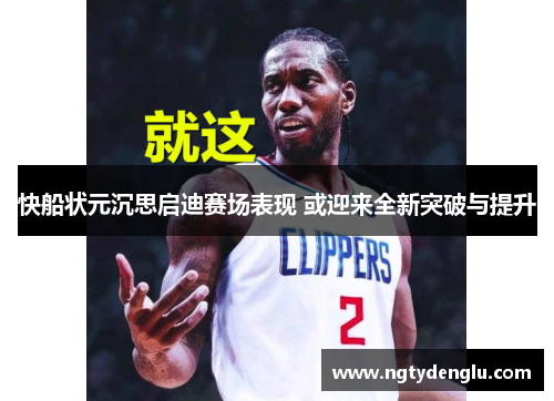 快船状元沉思启迪赛场表现 或迎来全新突破与提升