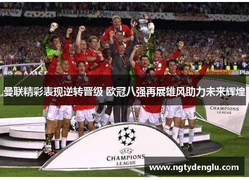曼联精彩表现逆转晋级 欧冠八强再展雄风助力未来辉煌