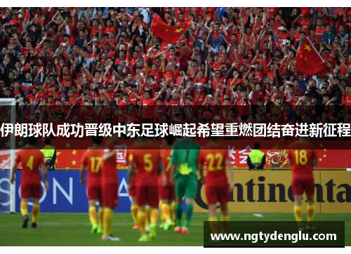伊朗球队成功晋级中东足球崛起希望重燃团结奋进新征程