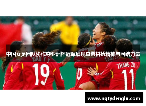 中国女足团队协作夺亚洲杯冠军展现奋勇拼搏精神与团结力量