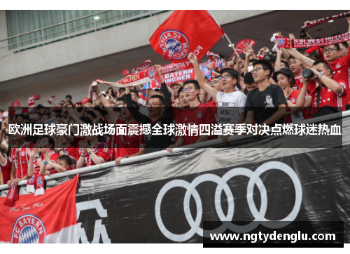 欧洲足球豪门激战场面震撼全球激情四溢赛季对决点燃球迷热血