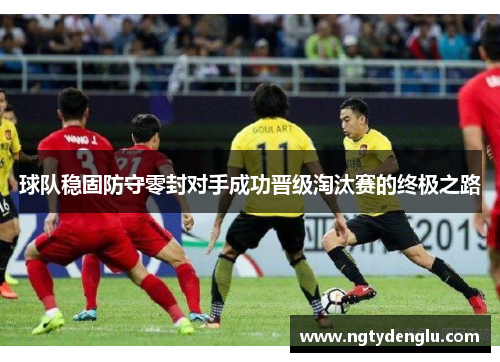 球队稳固防守零封对手成功晋级淘汰赛的终极之路