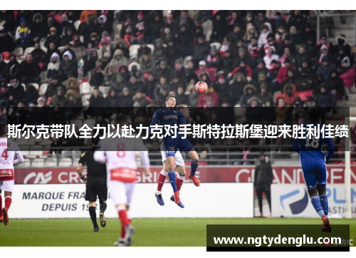 斯尔克带队全力以赴力克对手斯特拉斯堡迎来胜利佳绩