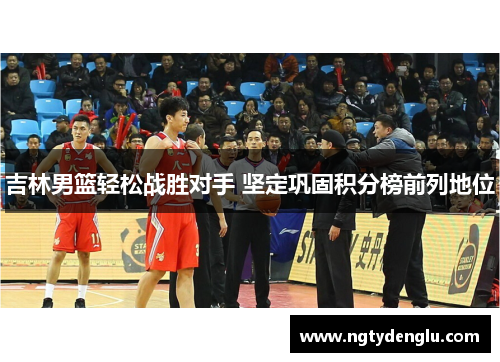 吉林男篮轻松战胜对手 坚定巩固积分榜前列地位