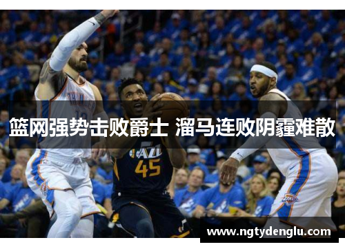 篮网强势击败爵士 溜马连败阴霾难散