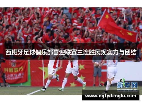 西班牙足球俱乐部喜迎联赛三连胜展现实力与团结