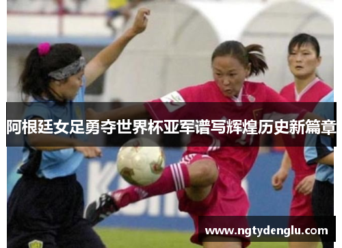 阿根廷女足勇夺世界杯亚军谱写辉煌历史新篇章