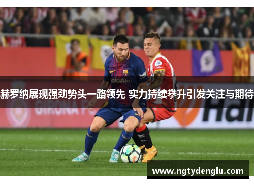 赫罗纳展现强劲势头一路领先 实力持续攀升引发关注与期待
