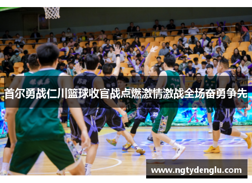 首尔勇战仁川篮球收官战点燃激情激战全场奋勇争先