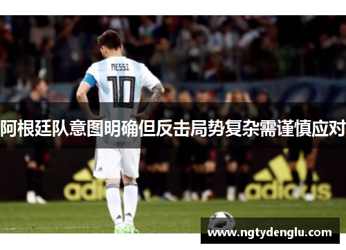 阿根廷队意图明确但反击局势复杂需谨慎应对