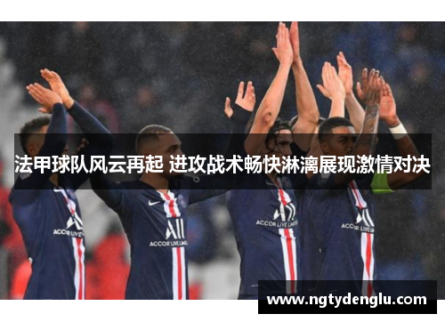 法甲球队风云再起 进攻战术畅快淋漓展现激情对决