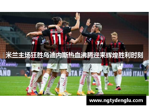 米兰主场狂胜乌迪内斯热血沸腾迎来辉煌胜利时刻