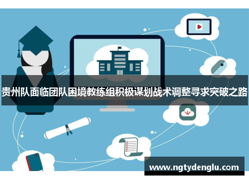贵州队面临团队困境教练组积极谋划战术调整寻求突破之路