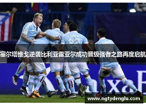 塞尔塔维戈逆袭比利亚雷亚尔成功晋级强者之路再度启航